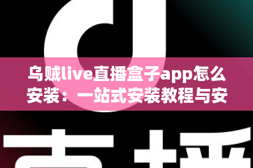 乌贼live直播盒子app怎么安装:一站式安装教程与安全使用指南 乌贼live直播盒子app怎么安装:一站式安装教程与安全使用指南