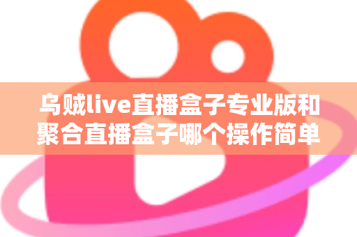 乌贼live直播盒子专业版和聚合直播盒子哪个操作简单?新手主播上手难度全维度深度测评 乌贼live直播盒子专业版和聚合直播盒子哪个操作简单?新手主播上手难度全维度深度测评