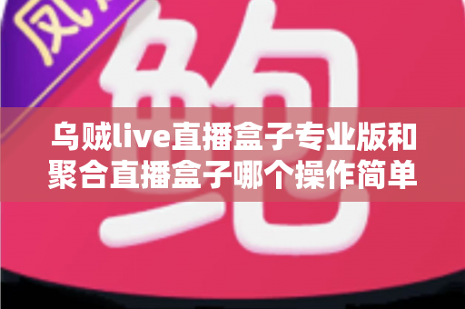 乌贼live直播盒子专业版和聚合直播盒子哪个操作简单？新手主播上手难度全维度深度测评