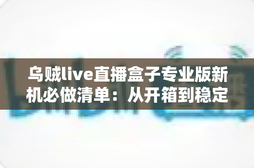 乌贼live直播盒子专业版新机必做清单:从开箱到稳定开播的保姆级设置指南 乌贼live直播盒子专业版新机必做清单:从开箱到稳定开播的保姆级设置指南
