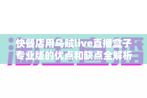 快餐店用乌贼live直播盒子专业版的优点和缺点全解析：餐饮商家直播营销选购指南
