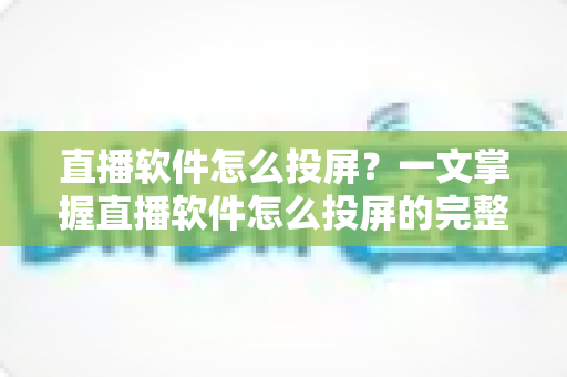 直播软件怎么投屏?一文掌握直播软件怎么投屏的完整方法与实用技巧 直播软件怎么投屏?一文掌握直播软件怎么投屏的完整方法与实用技巧