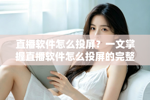 直播软件怎么投屏？一文掌握直播软件怎么投屏的完整方法与实用技巧