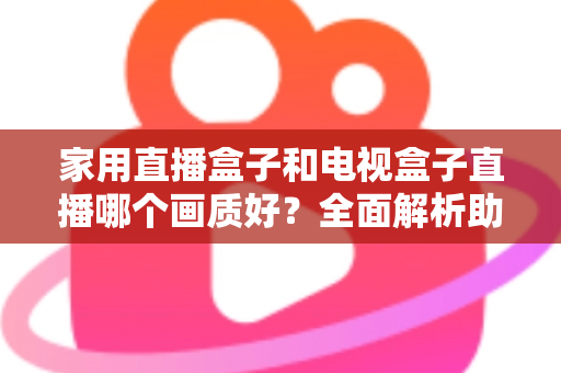 家用直播盒子和电视盒子直播哪个画质好？全面解析助你选对高清观影设备