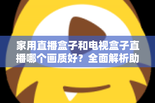 家用直播盒子和电视盒子直播哪个画质好？全面解析助你选对高清观影设备