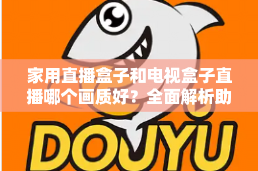 家用直播盒子和电视盒子直播哪个画质好？全面解析助你选对高清观影设备