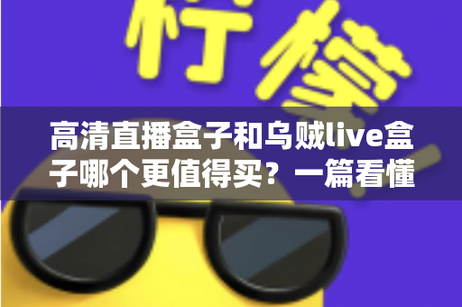 高清直播盒子和乌贼live盒子哪个更值得买?一篇看懂差异的超实用选购指南 高清直播盒子和乌贼live盒子哪个更值得买?一篇看懂差异的超实用选购指南