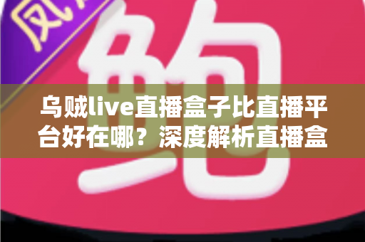 乌贼live直播盒子比直播平台好在哪?深度解析直播盒子的五大核心优势与真实使用体验 乌贼live直播盒子比直播平台好在哪?深度解析直播盒子的五大核心优势与真实使用体验