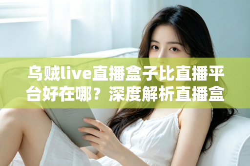 乌贼live直播盒子比直播平台好在哪?深度解析直播盒子的五大核心优势与真实使用体验 乌贼live直播盒子比直播平台好在哪?深度解析直播盒子的五大核心优势与真实使用体验
