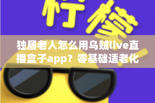 独居老人怎么用乌贼live直播盒子app？零基础适老化教程，手把手教爸妈开启云端精彩晚年