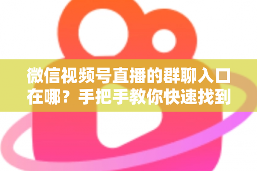 微信视频号直播的群聊入口在哪?手把手教你快速找到直播间群聊入口并轻松运营粉丝群 微信视频号直播的群聊入口在哪?手把手教你快速找到直播间群聊入口并轻松运营粉丝群