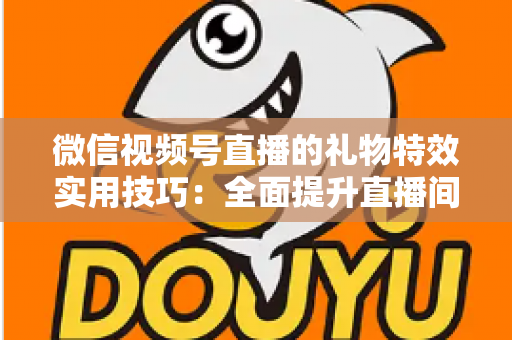 微信视频号直播的礼物特效实用技巧：全面提升直播间人气与收益的实战指南