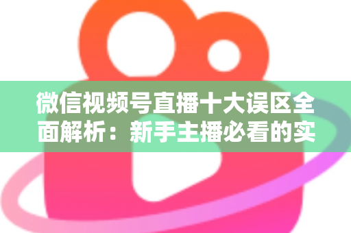 微信视频号直播十大误区全面解析：新手主播必看的实用避坑指南