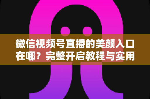 微信视频号直播的美颜入口在哪?完整开启教程与实用技巧全解析,让您的直播间颜值瞬间提升 微信视频号直播的美颜入口在哪?完整开启教程与实用技巧全解析,让您的直播间颜值瞬间提升