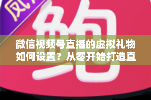 微信视频号直播的虚拟礼物如何设置？从零开始打造直播收益的完整指南