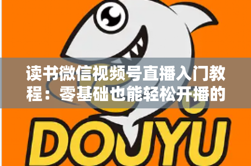 读书微信视频号直播入门教程：零基础也能轻松开播的完整指南