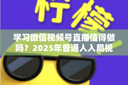 学习微信视频号直播值得做吗？2025年普通人入局视频号直播的全面分析与实战指南