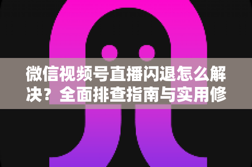 微信视频号直播闪退怎么解决?全面排查指南与实用修复技巧,让直播流畅不中断 微信视频号直播闪退怎么解决?全面排查指南与实用修复技巧,让直播流畅不中断