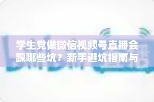 学生党做微信视频号直播会踩哪些坑？新手避坑指南与实战经验全解析