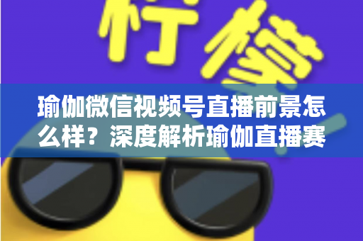 瑜伽微信视频号直播前景怎么样?深度解析瑜伽直播赛道的机遇、挑战与变现路径 瑜伽微信视频号直播前景怎么样?深度解析瑜伽直播赛道的机遇、挑战与变现路径