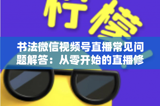 书法微信视频号直播常见问题解答：从零开始的直播修炼全攻略