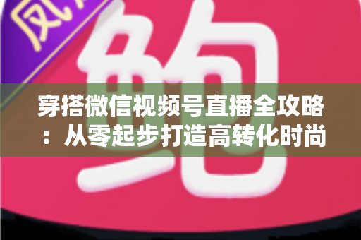 穿搭微信视频号直播全攻略：从零起步打造高转化时尚直播间的实战手册