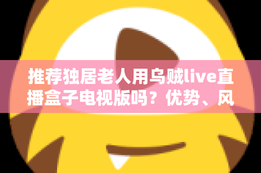 推荐独居老人用乌贼live直播盒子电视版吗?优势、风险与实用指南全解析 推荐独居老人用乌贼live直播盒子电视版吗?优势、风险与实用指南全解析