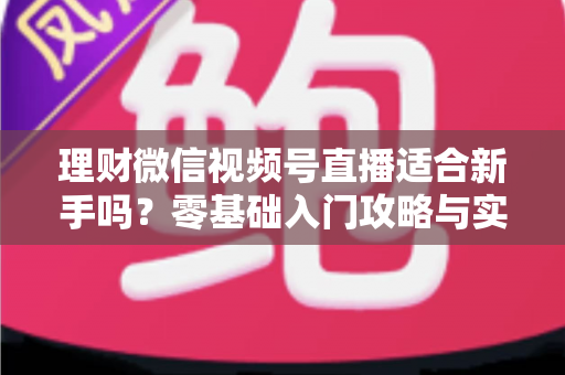 理财微信视频号直播适合新手吗?零基础入门攻略与实战避坑全解析 理财微信视频号直播适合新手吗?零基础入门攻略与实战避坑全解析
