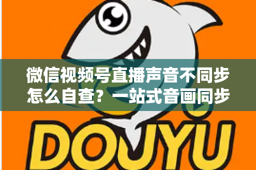 微信视频号直播声音不同步怎么自查?一站式音画同步排查指南,快速定位并解决直播延迟困扰 微信视频号直播声音不同步怎么自查?一站式音画同步排查指南,快速定位并解决直播延迟困扰