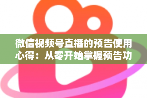 微信视频号直播的预告使用心得:从零开始掌握预告功能,让直播间人气翻倍的实战指南 微信视频号直播的预告使用心得:从零开始掌握预告功能,让直播间人气翻倍的实战指南