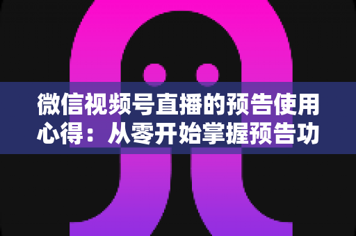 微信视频号直播的预告使用心得：从零开始掌握预告功能，让直播间人气翻倍的实战指南