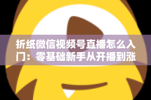 折纸微信视频号直播怎么入门：零基础新手从开播到涨粉的完整实战指南