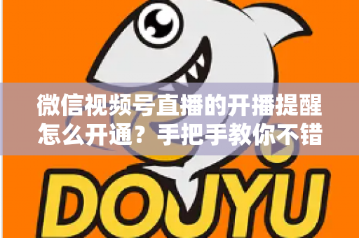 微信视频号直播的开播提醒怎么开通?手把手教你不错过任何一场精彩直播 微信视频号直播的开播提醒怎么开通?手把手教你不错过任何一场精彩直播