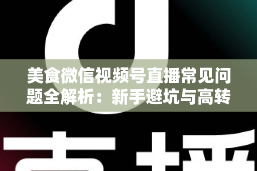 美食微信视频号直播常见问题全解析:新手避坑与高转化实战指南 美食微信视频号直播常见问题全解析:新手避坑与高转化实战指南