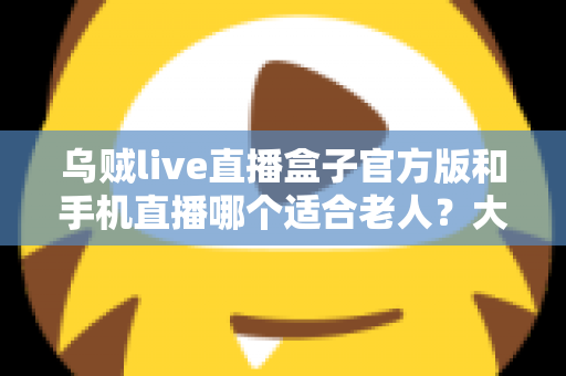 乌贼live直播盒子官方版和手机直播哪个适合老人?大屏舒适与便携灵活全对比,帮爸妈选对看直播的理想设备 乌贼live直播盒子官方版和手机直播哪个适合老人?大屏舒适与便携灵活全对比,帮爸妈选对看直播的理想设备