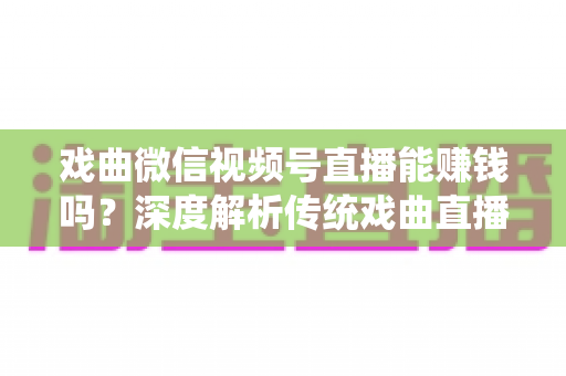 戏曲微信视频号直播能赚钱吗？深度解析传统戏曲直播的变现机遇与实操路径