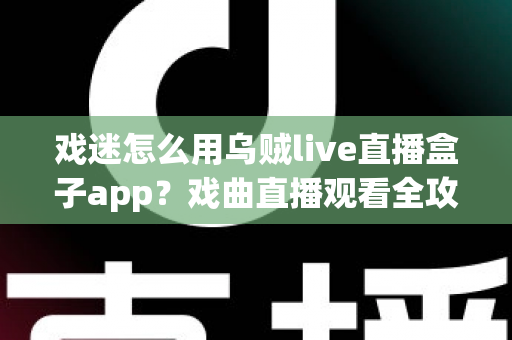 戏迷怎么用乌贼live直播盒子app？戏曲直播观看全攻略，从下载到互动一篇讲透