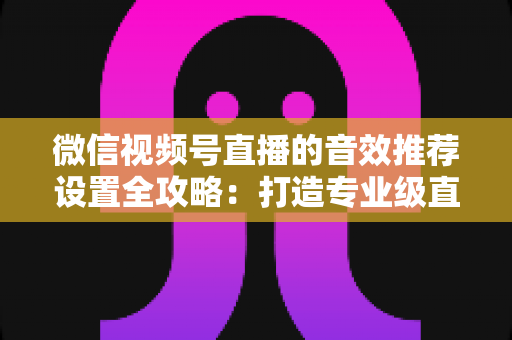 微信视频号直播的音效推荐设置全攻略:打造专业级直播间听觉体验的实用指南 微信视频号直播的音效推荐设置全攻略:打造专业级直播间听觉体验的实用指南