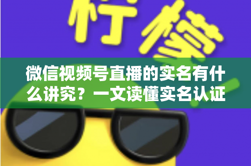 微信视频号直播的实名有什么讲究?一文读懂实名认证规则、流程与避坑指南 微信视频号直播的实名有什么讲究?一文读懂实名认证规则、流程与避坑指南