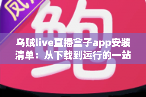 乌贼live直播盒子app安装清单:从下载到运行的一站式完整安装指南与避坑手册 乌贼live直播盒子app安装清单:从下载到运行的一站式完整安装指南与避坑手册