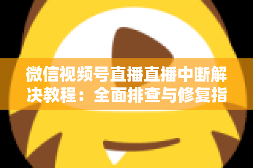 微信视频号直播直播中断解决教程：全面排查与修复指南，助你告别直播卡顿烦恼