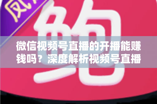 微信视频号直播的开播能赚钱吗?深度解析视频号直播变现方式、开通门槛与实操技巧 微信视频号直播的开播能赚钱吗?深度解析视频号直播变现方式、开通门槛与实操技巧
