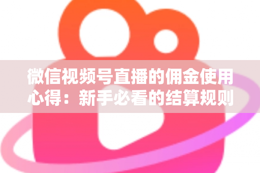 微信视频号直播的佣金使用心得:新手必看的结算规则、提现流程与增收实战指南 微信视频号直播的佣金使用心得:新手必看的结算规则、提现流程与增收实战指南