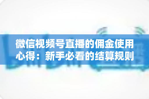 微信视频号直播的佣金使用心得：新手必看的结算规则、提现流程与增收实战指南