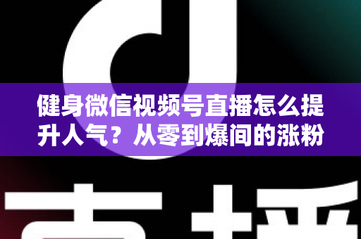 健身微信视频号直播怎么提升人气？从零到爆间的涨粉引流全攻略