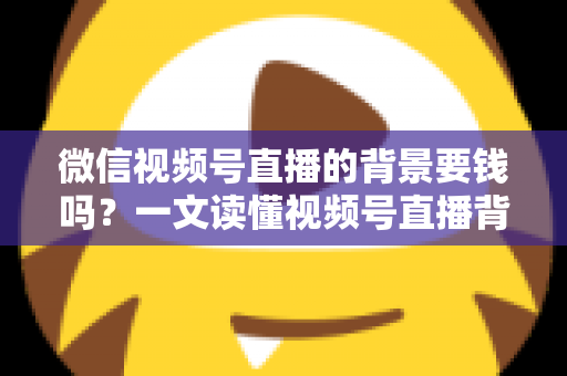 微信视频号直播的背景要钱吗?一文读懂视频号直播背景设置费用与免费技巧 微信视频号直播的背景要钱吗?一文读懂视频号直播背景设置费用与免费技巧