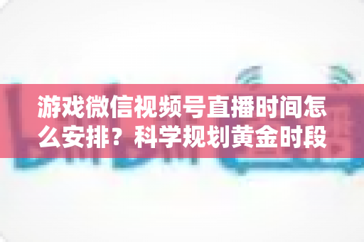 游戏微信视频号直播时间怎么安排?科学规划黄金时段,助你流量翻倍涨粉更快 游戏微信视频号直播时间怎么安排?科学规划黄金时段,助你流量翻倍涨粉更快