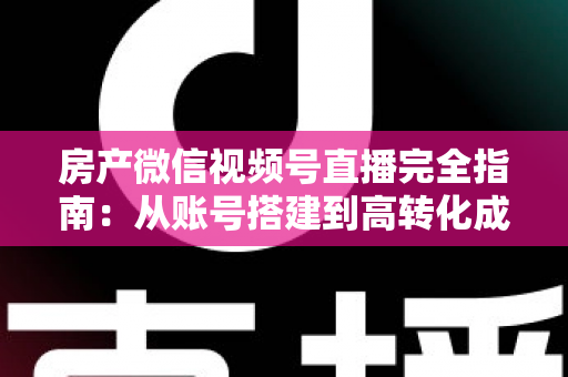房产微信视频号直播完全指南:从账号搭建到高转化成交的全流程实战攻略 房产微信视频号直播完全指南:从账号搭建到高转化成交的全流程实战攻略