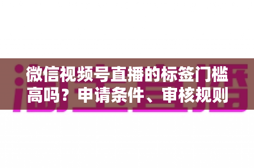 微信视频号直播的标签门槛高吗?申请条件、审核规则与流量优化全解析 微信视频号直播的标签门槛高吗?申请条件、审核规则与流量优化全解析