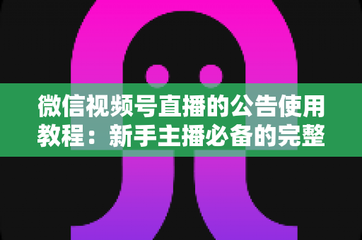 微信视频号直播的公告使用教程：新手主播必备的完整操作指南与实战技巧